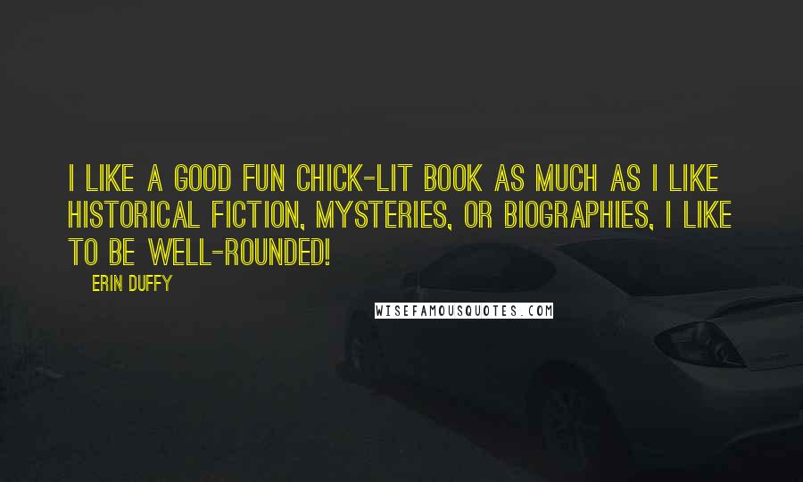 Erin Duffy Quotes: I like a good fun chick-lit book as much as I like historical fiction, mysteries, or biographies, I like to be well-rounded!