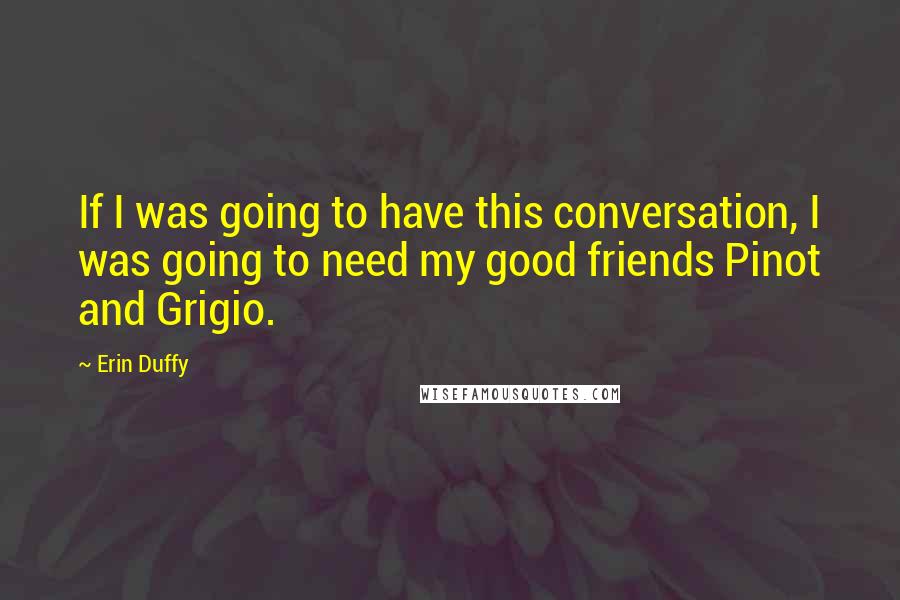 Erin Duffy Quotes: If I was going to have this conversation, I was going to need my good friends Pinot and Grigio.