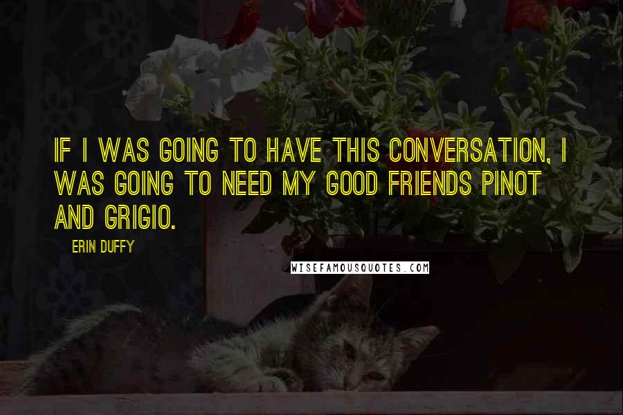 Erin Duffy Quotes: If I was going to have this conversation, I was going to need my good friends Pinot and Grigio.