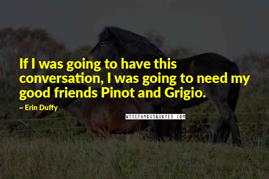 Erin Duffy Quotes: If I was going to have this conversation, I was going to need my good friends Pinot and Grigio.