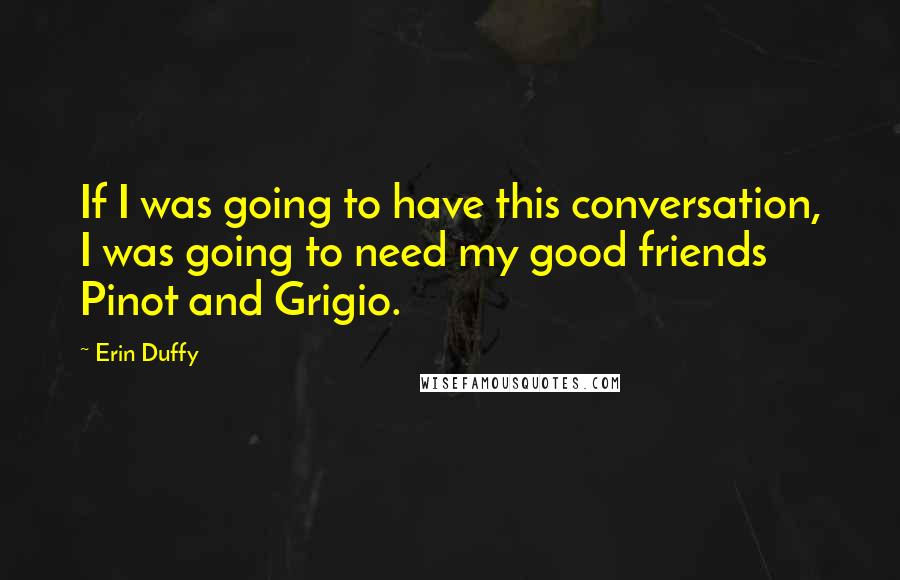 Erin Duffy Quotes: If I was going to have this conversation, I was going to need my good friends Pinot and Grigio.