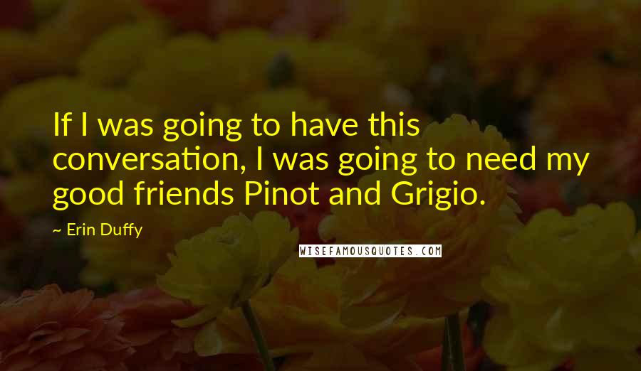 Erin Duffy Quotes: If I was going to have this conversation, I was going to need my good friends Pinot and Grigio.