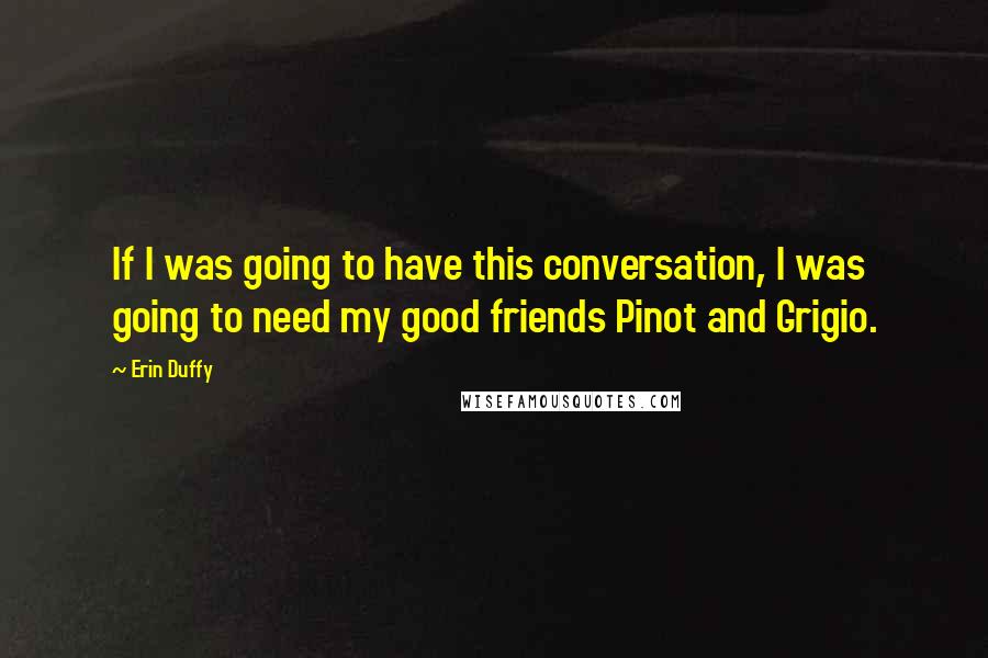 Erin Duffy Quotes: If I was going to have this conversation, I was going to need my good friends Pinot and Grigio.