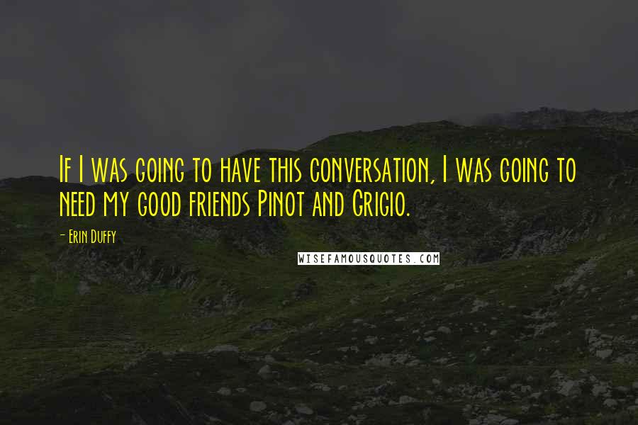 Erin Duffy Quotes: If I was going to have this conversation, I was going to need my good friends Pinot and Grigio.