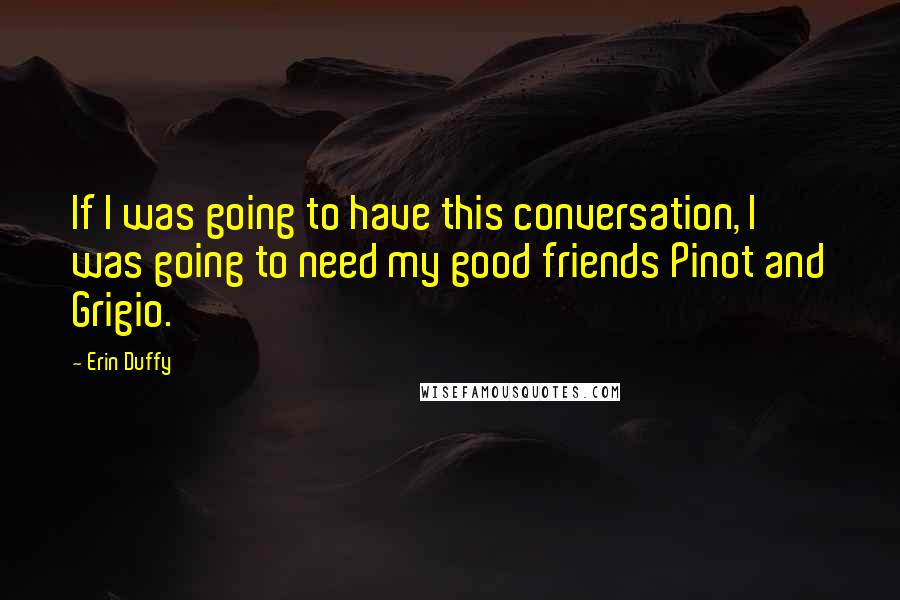 Erin Duffy Quotes: If I was going to have this conversation, I was going to need my good friends Pinot and Grigio.