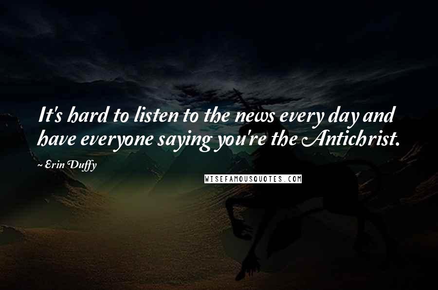 Erin Duffy Quotes: It's hard to listen to the news every day and have everyone saying you're the Antichrist.