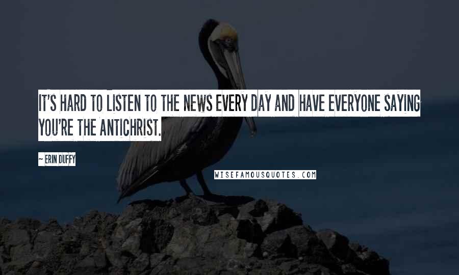 Erin Duffy Quotes: It's hard to listen to the news every day and have everyone saying you're the Antichrist.