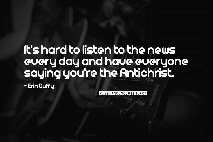 Erin Duffy Quotes: It's hard to listen to the news every day and have everyone saying you're the Antichrist.