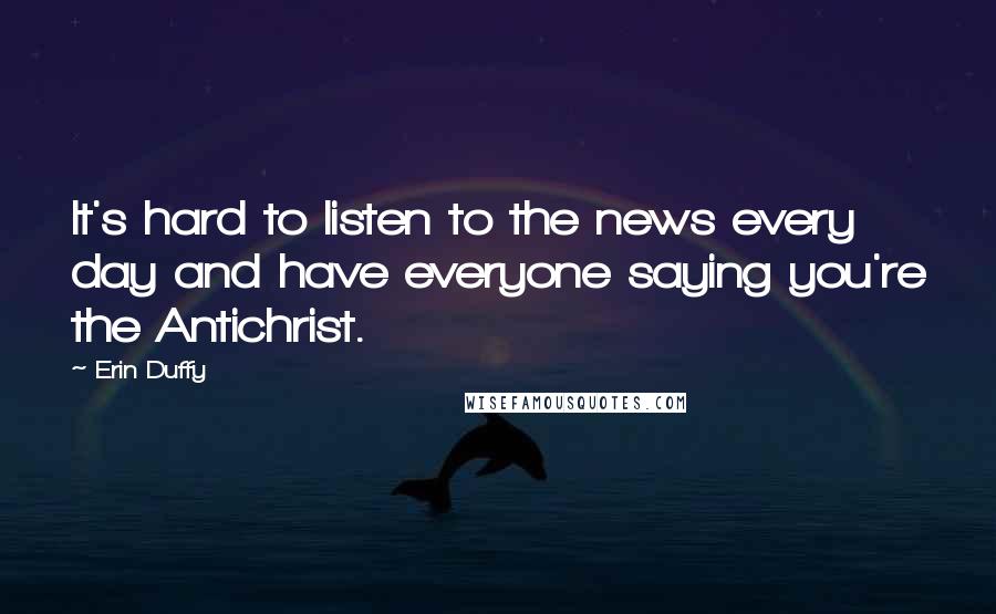 Erin Duffy Quotes: It's hard to listen to the news every day and have everyone saying you're the Antichrist.