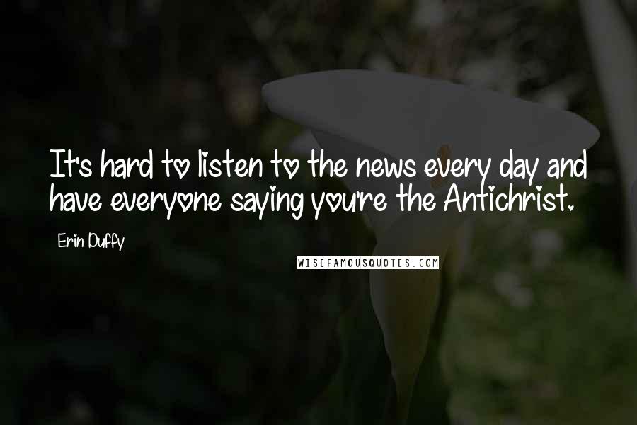Erin Duffy Quotes: It's hard to listen to the news every day and have everyone saying you're the Antichrist.