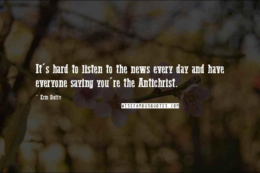 Erin Duffy Quotes: It's hard to listen to the news every day and have everyone saying you're the Antichrist.