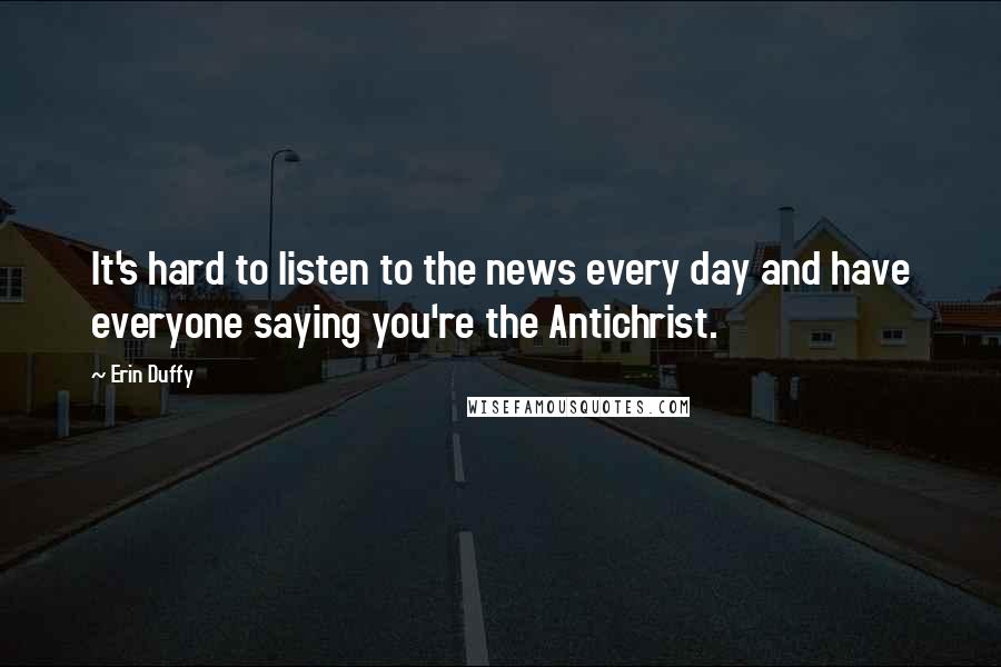 Erin Duffy Quotes: It's hard to listen to the news every day and have everyone saying you're the Antichrist.