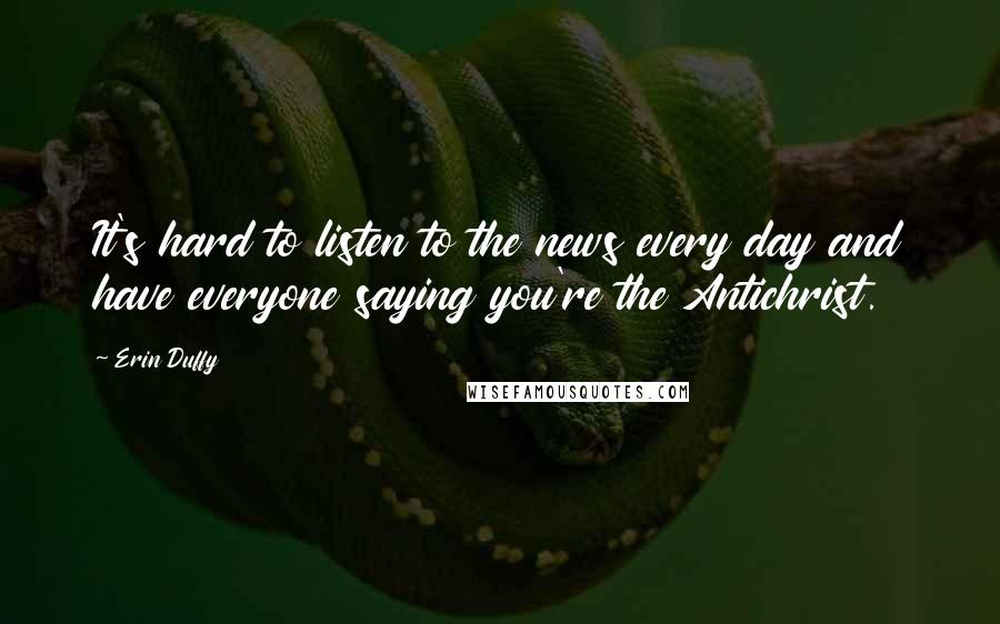 Erin Duffy Quotes: It's hard to listen to the news every day and have everyone saying you're the Antichrist.