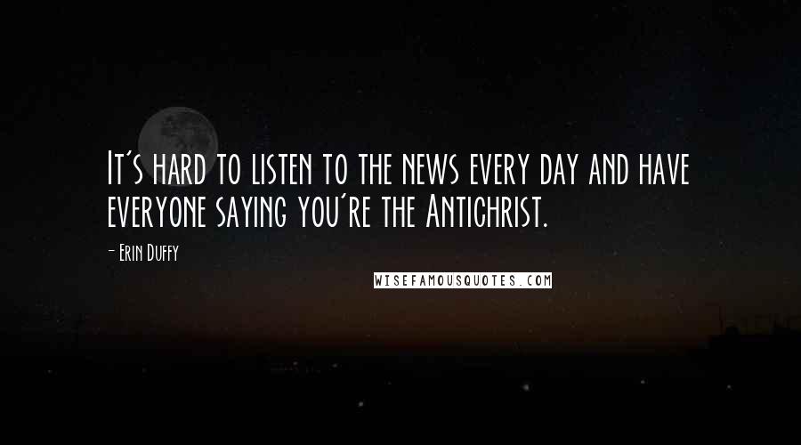 Erin Duffy Quotes: It's hard to listen to the news every day and have everyone saying you're the Antichrist.