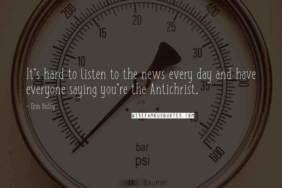 Erin Duffy Quotes: It's hard to listen to the news every day and have everyone saying you're the Antichrist.