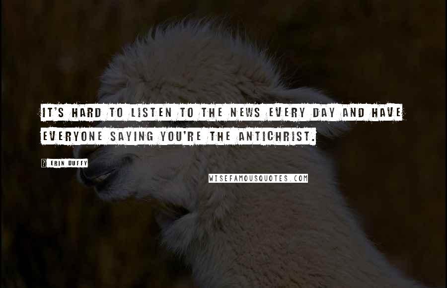Erin Duffy Quotes: It's hard to listen to the news every day and have everyone saying you're the Antichrist.