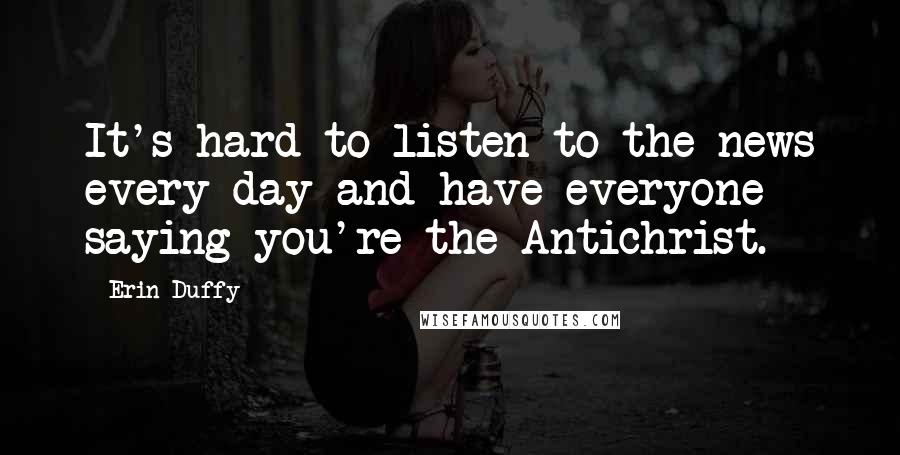Erin Duffy Quotes: It's hard to listen to the news every day and have everyone saying you're the Antichrist.