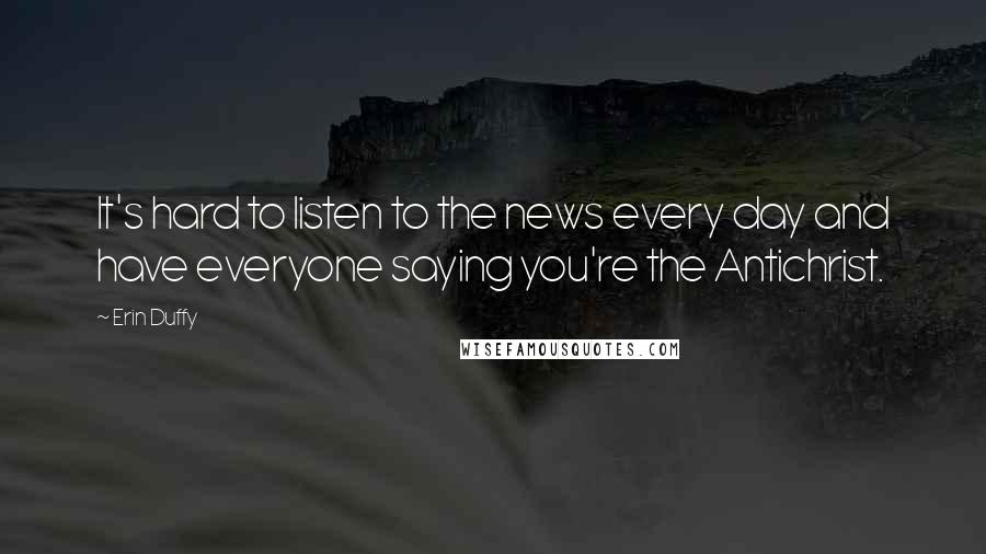 Erin Duffy Quotes: It's hard to listen to the news every day and have everyone saying you're the Antichrist.