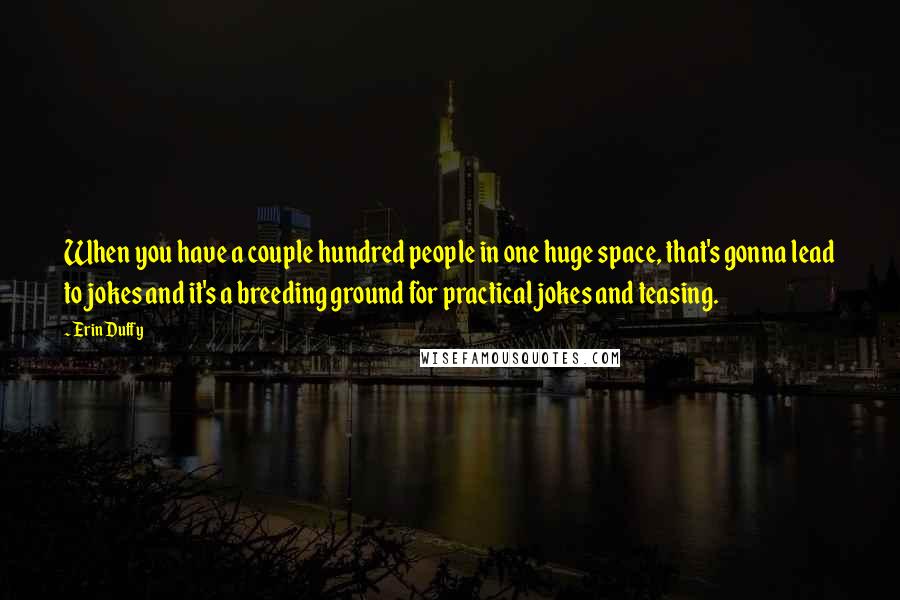 Erin Duffy Quotes: When you have a couple hundred people in one huge space, that's gonna lead to jokes and it's a breeding ground for practical jokes and teasing.