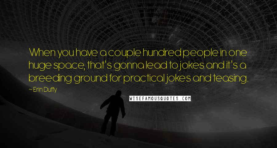 Erin Duffy Quotes: When you have a couple hundred people in one huge space, that's gonna lead to jokes and it's a breeding ground for practical jokes and teasing.