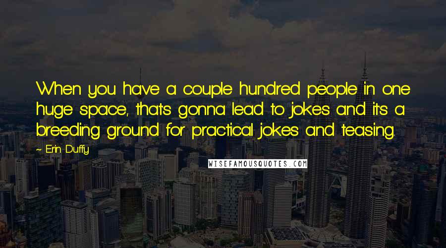 Erin Duffy Quotes: When you have a couple hundred people in one huge space, that's gonna lead to jokes and it's a breeding ground for practical jokes and teasing.