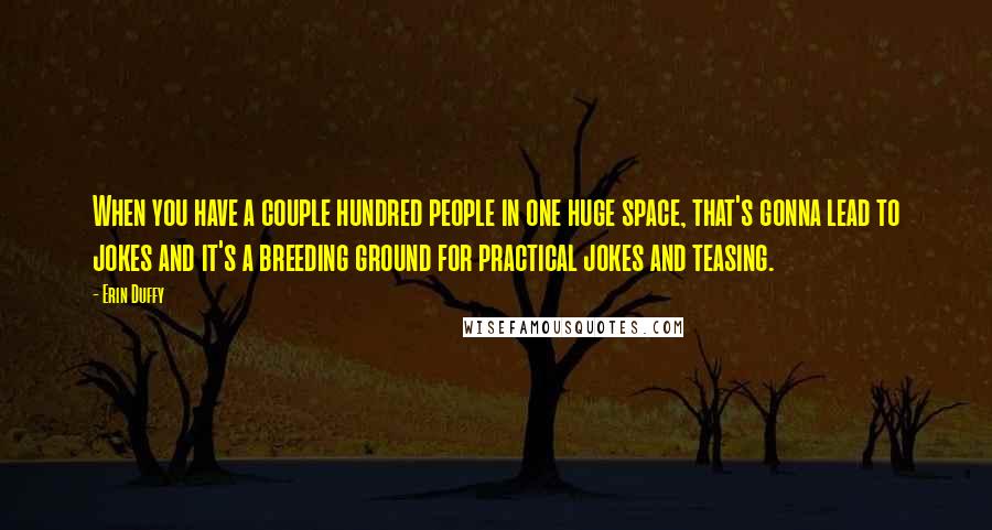Erin Duffy Quotes: When you have a couple hundred people in one huge space, that's gonna lead to jokes and it's a breeding ground for practical jokes and teasing.