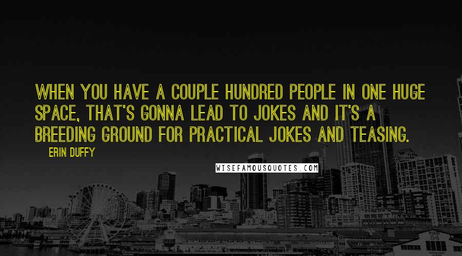 Erin Duffy Quotes: When you have a couple hundred people in one huge space, that's gonna lead to jokes and it's a breeding ground for practical jokes and teasing.