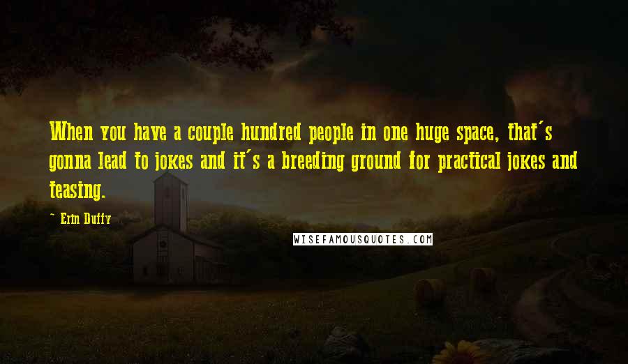 Erin Duffy Quotes: When you have a couple hundred people in one huge space, that's gonna lead to jokes and it's a breeding ground for practical jokes and teasing.