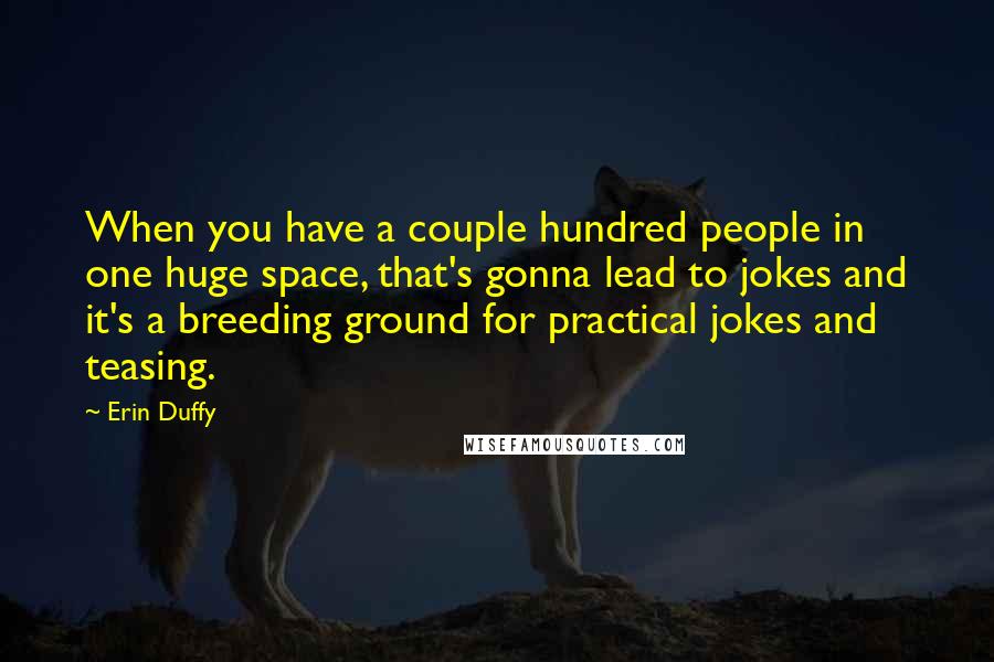 Erin Duffy Quotes: When you have a couple hundred people in one huge space, that's gonna lead to jokes and it's a breeding ground for practical jokes and teasing.