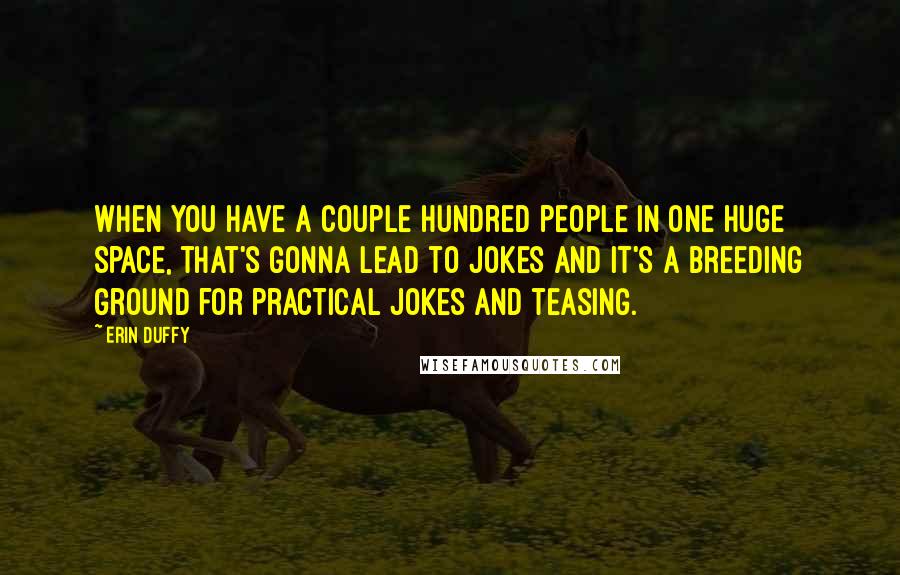 Erin Duffy Quotes: When you have a couple hundred people in one huge space, that's gonna lead to jokes and it's a breeding ground for practical jokes and teasing.