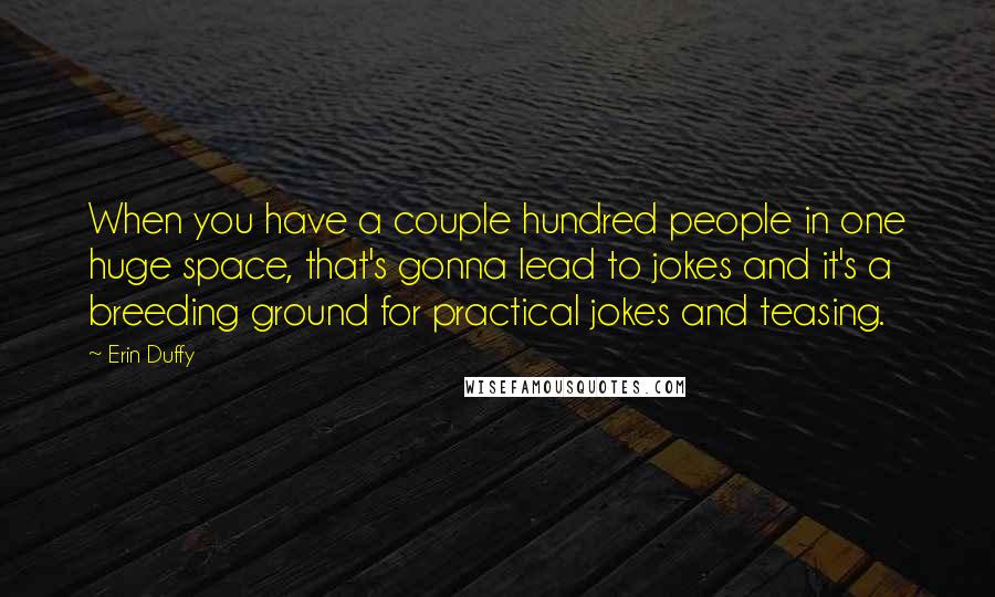 Erin Duffy Quotes: When you have a couple hundred people in one huge space, that's gonna lead to jokes and it's a breeding ground for practical jokes and teasing.