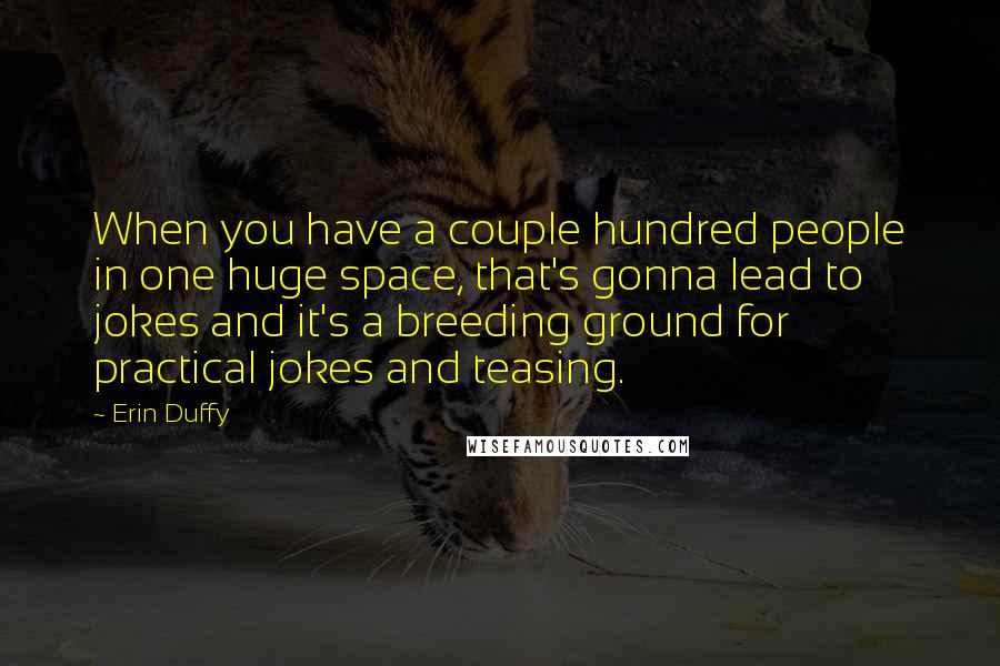 Erin Duffy Quotes: When you have a couple hundred people in one huge space, that's gonna lead to jokes and it's a breeding ground for practical jokes and teasing.