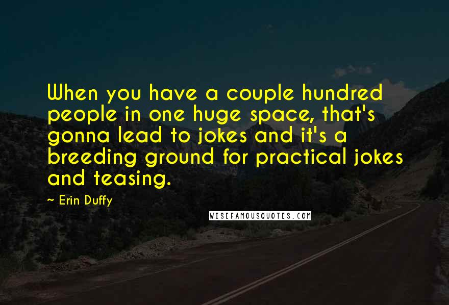 Erin Duffy Quotes: When you have a couple hundred people in one huge space, that's gonna lead to jokes and it's a breeding ground for practical jokes and teasing.