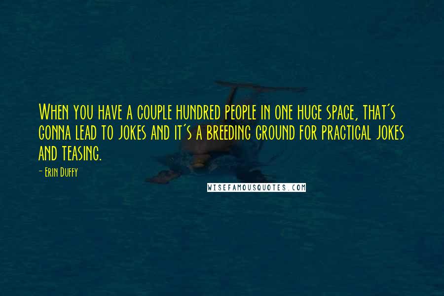 Erin Duffy Quotes: When you have a couple hundred people in one huge space, that's gonna lead to jokes and it's a breeding ground for practical jokes and teasing.