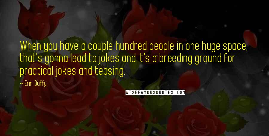 Erin Duffy Quotes: When you have a couple hundred people in one huge space, that's gonna lead to jokes and it's a breeding ground for practical jokes and teasing.