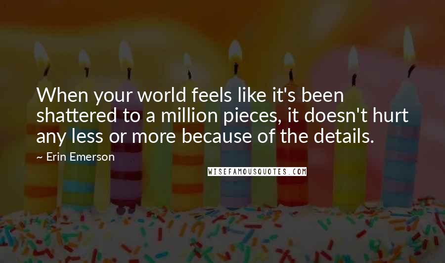 Erin Emerson Quotes: When your world feels like it's been shattered to a million pieces, it doesn't hurt any less or more because of the details.