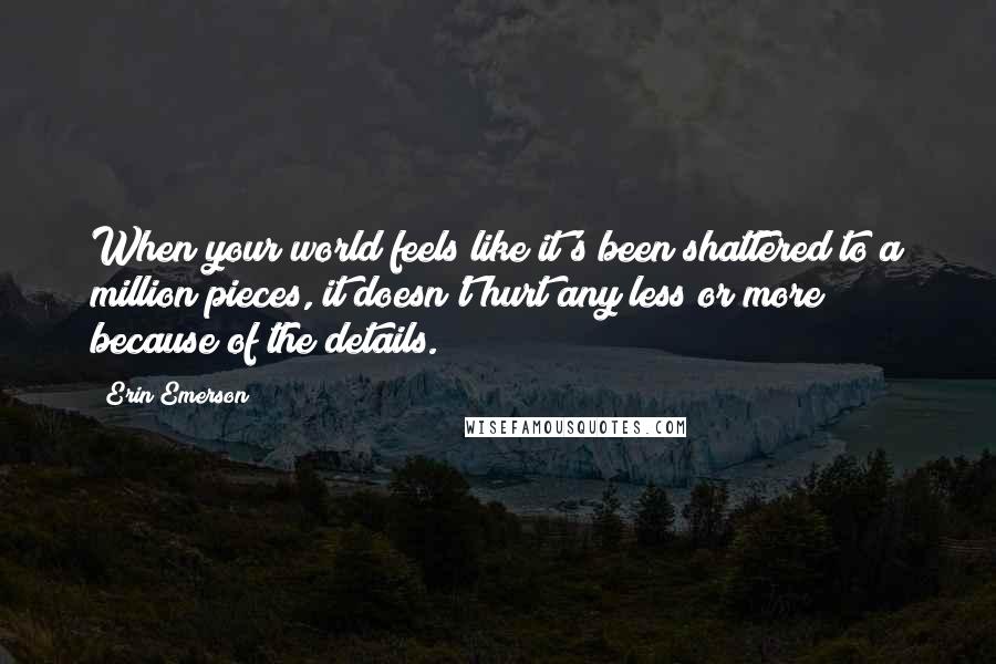 Erin Emerson Quotes: When your world feels like it's been shattered to a million pieces, it doesn't hurt any less or more because of the details.