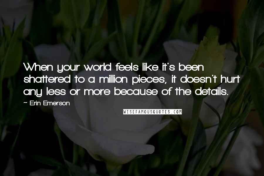 Erin Emerson Quotes: When your world feels like it's been shattered to a million pieces, it doesn't hurt any less or more because of the details.