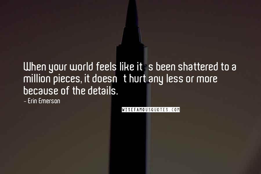 Erin Emerson Quotes: When your world feels like it's been shattered to a million pieces, it doesn't hurt any less or more because of the details.