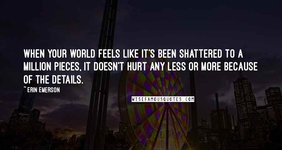 Erin Emerson Quotes: When your world feels like it's been shattered to a million pieces, it doesn't hurt any less or more because of the details.