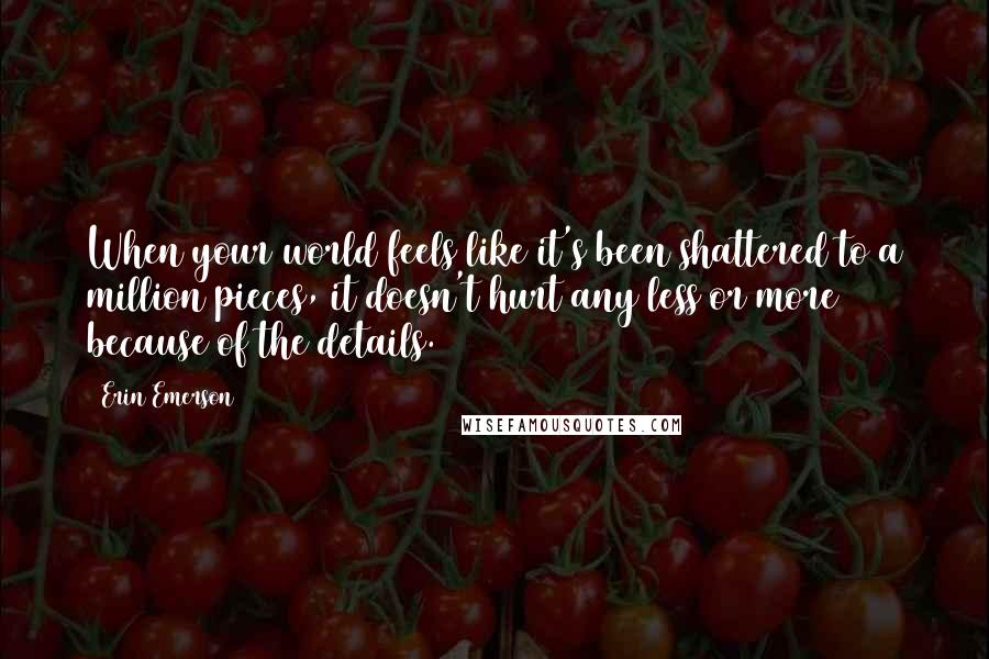 Erin Emerson Quotes: When your world feels like it's been shattered to a million pieces, it doesn't hurt any less or more because of the details.