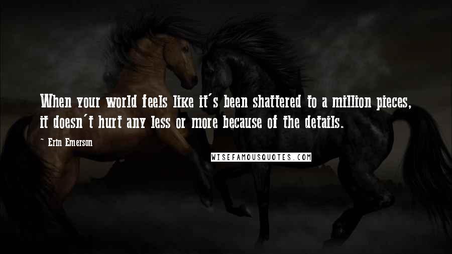 Erin Emerson Quotes: When your world feels like it's been shattered to a million pieces, it doesn't hurt any less or more because of the details.