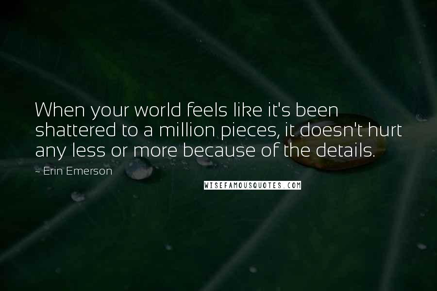 Erin Emerson Quotes: When your world feels like it's been shattered to a million pieces, it doesn't hurt any less or more because of the details.