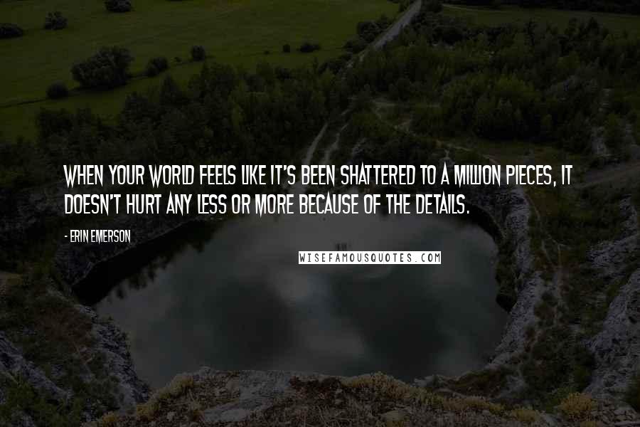 Erin Emerson Quotes: When your world feels like it's been shattered to a million pieces, it doesn't hurt any less or more because of the details.