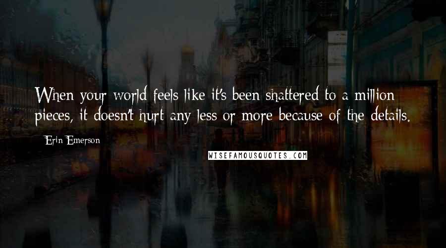 Erin Emerson Quotes: When your world feels like it's been shattered to a million pieces, it doesn't hurt any less or more because of the details.