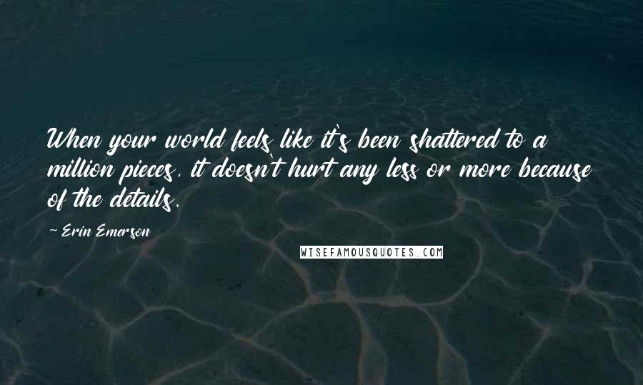 Erin Emerson Quotes: When your world feels like it's been shattered to a million pieces, it doesn't hurt any less or more because of the details.