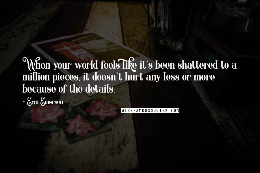 Erin Emerson Quotes: When your world feels like it's been shattered to a million pieces, it doesn't hurt any less or more because of the details.