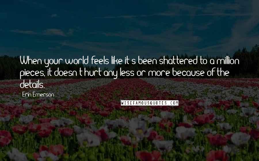 Erin Emerson Quotes: When your world feels like it's been shattered to a million pieces, it doesn't hurt any less or more because of the details.