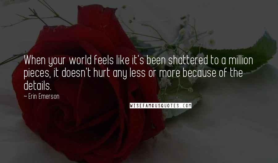 Erin Emerson Quotes: When your world feels like it's been shattered to a million pieces, it doesn't hurt any less or more because of the details.