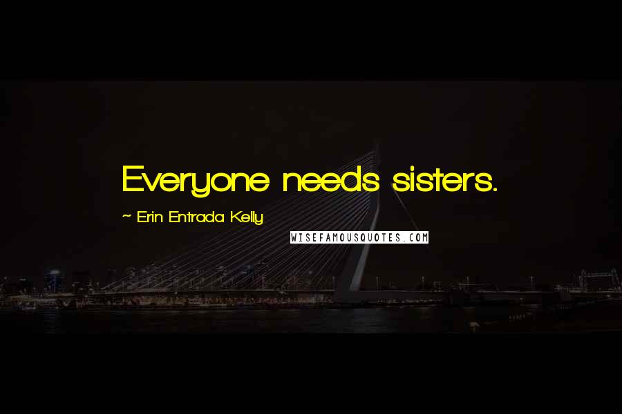 Erin Entrada Kelly Quotes: Everyone needs sisters.